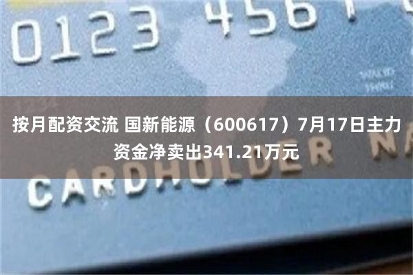 按月配资交流 国新能源（600617）7月17日主力资金净卖出341.21万元