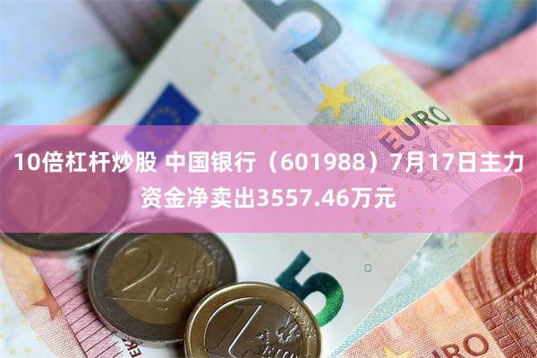 10倍杠杆炒股 中国银行（601988）7月17日主力资金净卖出3557.46万元