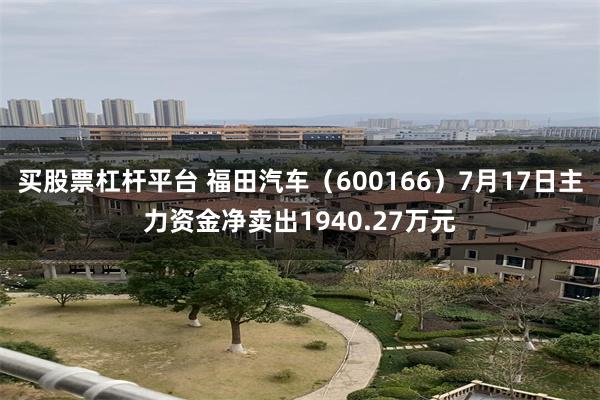 买股票杠杆平台 福田汽车（600166）7月17日主力资金净卖出1940.27万元