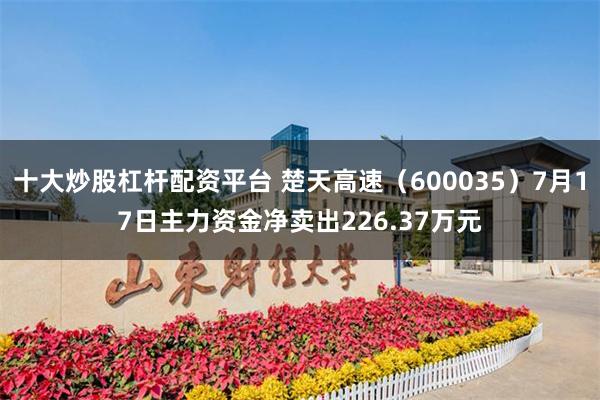 十大炒股杠杆配资平台 楚天高速（600035）7月17日主力资金净卖出226.37万元