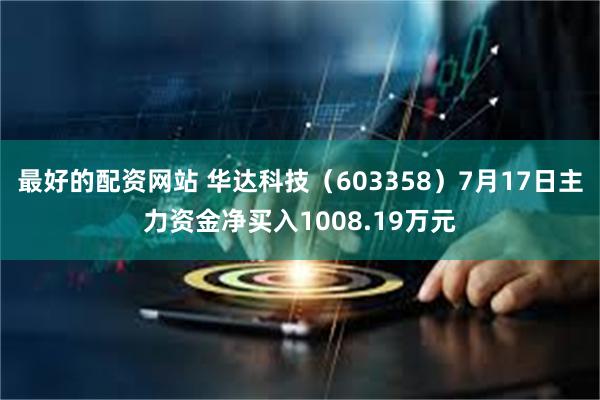 最好的配资网站 华达科技（603358）7月17日主力资金净买入1008.19万元