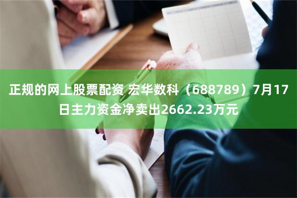 正规的网上股票配资 宏华数科（688789）7月17日主力资金净卖出2662.23万元
