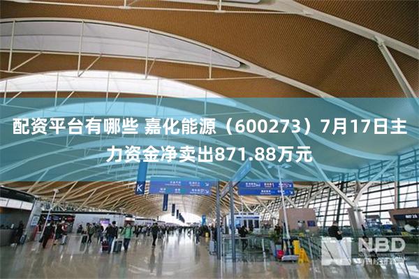 配资平台有哪些 嘉化能源（600273）7月17日主力资金净卖出871.88万元