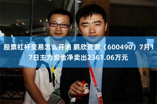 股票杠杆交易怎么开通 鹏欣资源（600490）7月17日主力资金净卖出2361.06万元