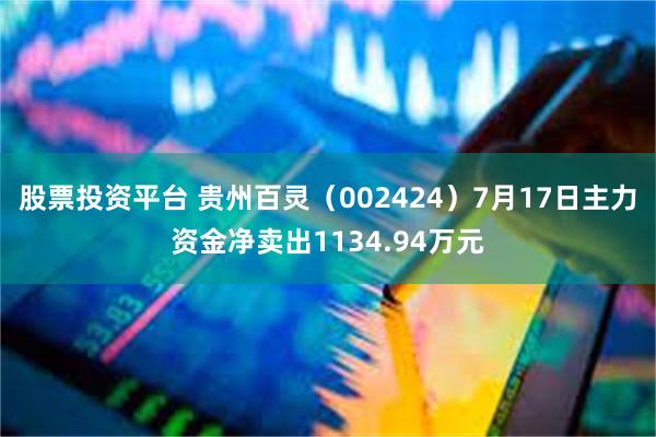 股票投资平台 贵州百灵（002424）7月17日主力资金净卖出1134.94万元