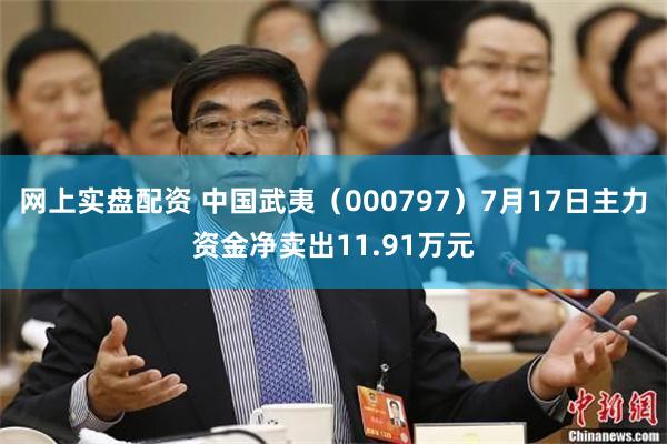 网上实盘配资 中国武夷（000797）7月17日主力资金净卖出11.91万元