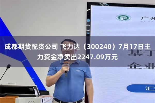 成都期货配资公司 飞力达（300240）7月17日主力资金净卖出2247.09万元