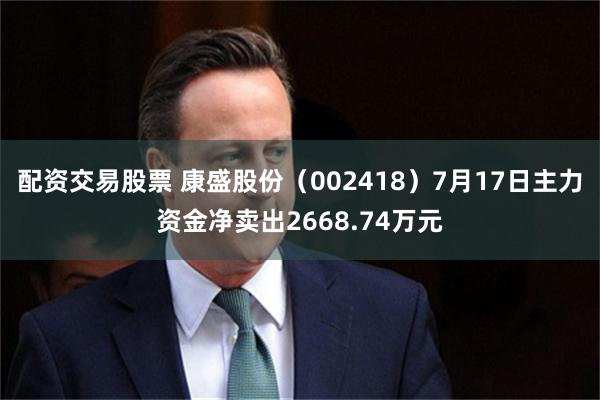配资交易股票 康盛股份（002418）7月17日主力资金净卖出2668.74万元