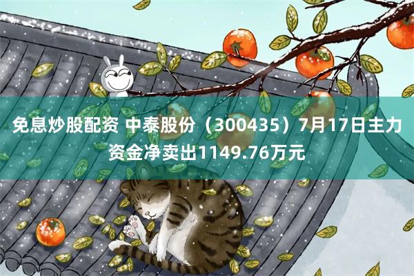 免息炒股配资 中泰股份（300435）7月17日主力资金净卖出1149.76万元