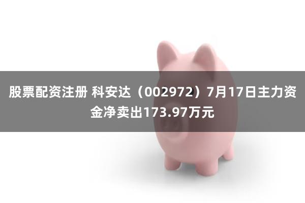股票配资注册 科安达（002972）7月17日主力资金净卖出173.97万元