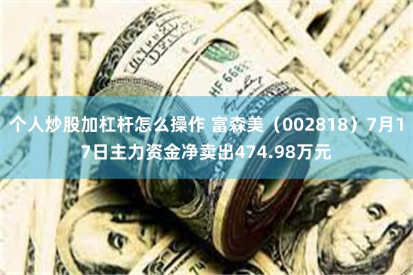 个人炒股加杠杆怎么操作 富森美（002818）7月17日主力资金净卖出474.98万元