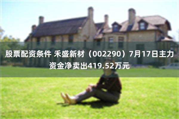 股票配资条件 禾盛新材（002290）7月17日主力资金净卖出419.52万元