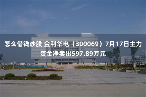 怎么借钱炒股 金利华电（300069）7月17日主力资金净卖出597.89万元