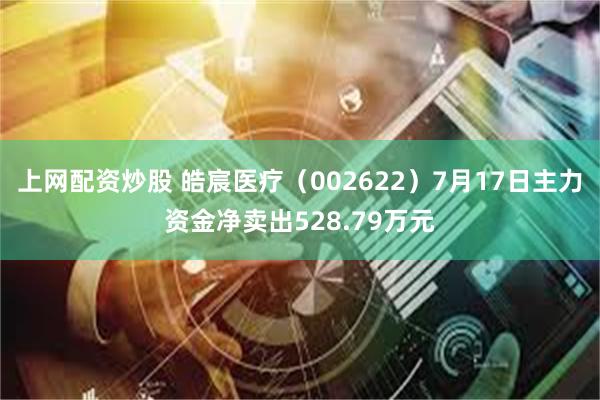 上网配资炒股 皓宸医疗（002622）7月17日主力资金净卖出528.79万元