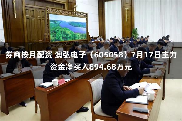 券商按月配资 澳弘电子（605058）7月17日主力资金净买入894.68万元