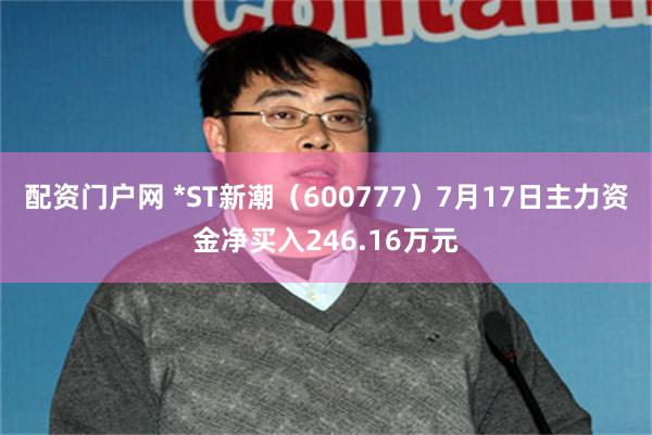 配资门户网 *ST新潮（600777）7月17日主力资金净买入246.16万元