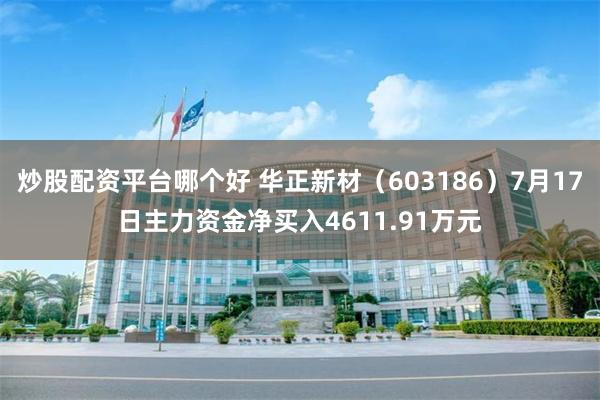 炒股配资平台哪个好 华正新材（603186）7月17日主力资金净买入4611.91万元