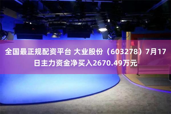 全国最正规配资平台 大业股份（603278）7月17日主力资金净买入2670.49万元