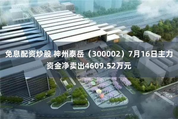 免息配资炒股 神州泰岳（300002）7月16日主力资金净卖出4609.52万元