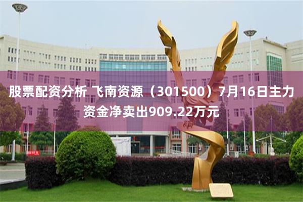 股票配资分析 飞南资源（301500）7月16日主力资金净卖出909.22万元