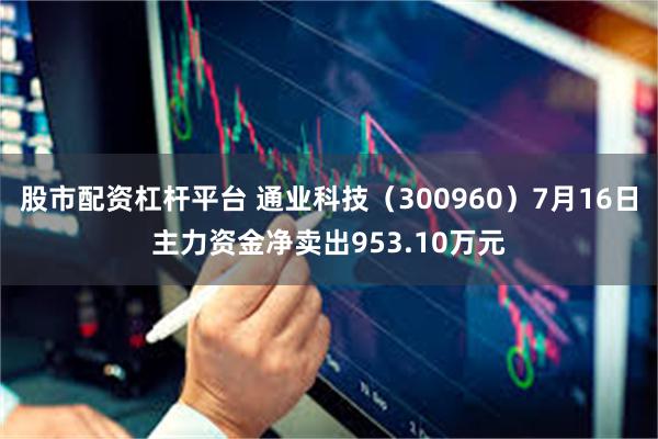 股市配资杠杆平台 通业科技（300960）7月16日主力资金净卖出953.10万元