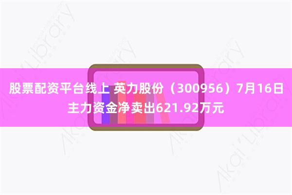 股票配资平台线上 英力股份（300956）7月16日主力资金净卖出621.92万元