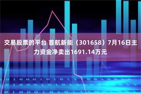 交易股票的平台 首航新能（301658）7月16日主力资金净卖出1691.14万元