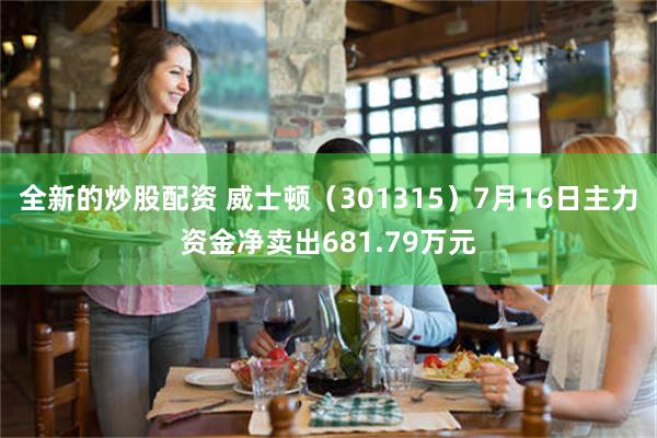 全新的炒股配资 威士顿（301315）7月16日主力资金净卖出681.79万元