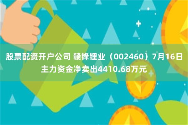 股票配资开户公司 赣锋锂业（002460）7月16日主力资金净卖出4410.68万元