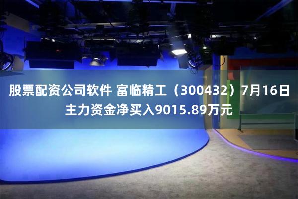 股票配资公司软件 富临精工（300432）7月16日主力资金净买入9015.89万元