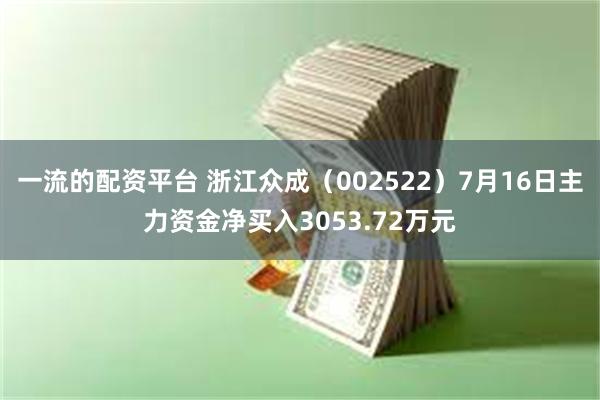 一流的配资平台 浙江众成（002522）7月16日主力资金净买入3053.72万元