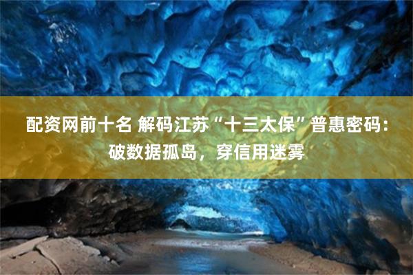 配资网前十名 解码江苏“十三太保”普惠密码：破数据孤岛，穿信用迷雾