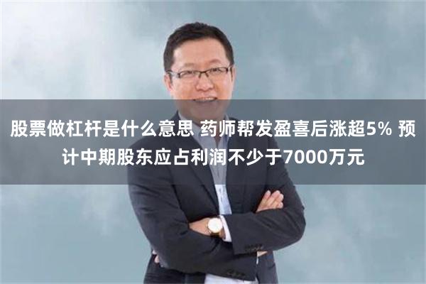 股票做杠杆是什么意思 药师帮发盈喜后涨超5% 预计中期股东应占利润不少于7000万元