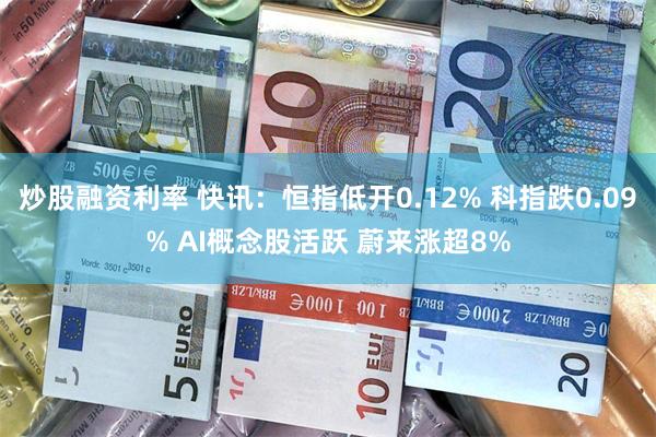 炒股融资利率 快讯：恒指低开0.12% 科指跌0.09% AI概念股活跃 蔚来涨超8%