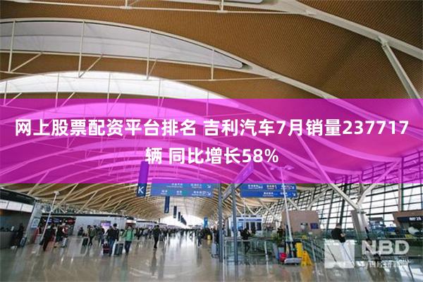 网上股票配资平台排名 吉利汽车7月销量237717辆 同比增长58%
