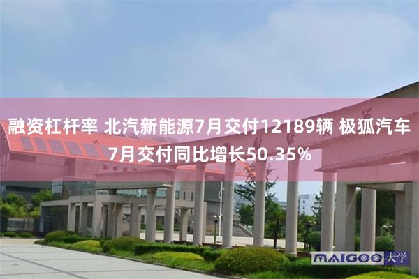 融资杠杆率 北汽新能源7月交付12189辆 极狐汽车7月交付同比增长50.35%