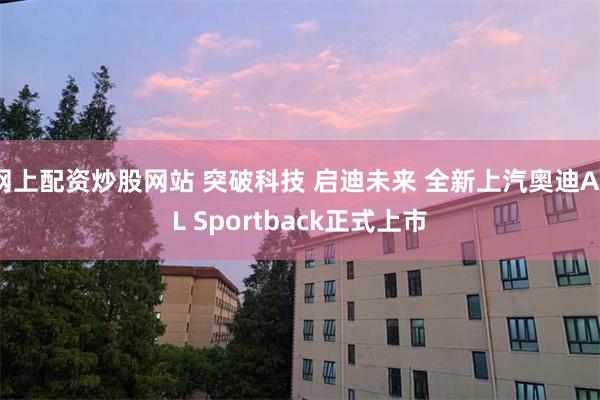 网上配资炒股网站 突破科技 启迪未来 全新上汽奥迪A5L Sportback正式上市