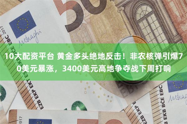 10大配资平台 黄金多头绝地反击！非农核弹引爆70美元暴涨，3400美元高地争夺战下周打响