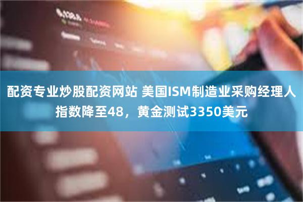 配资专业炒股配资网站 美国ISM制造业采购经理人指数降至48，黄金测试3350美元