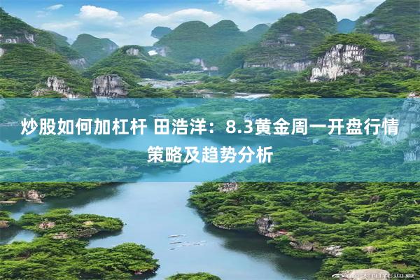 炒股如何加杠杆 田浩洋：8.3黄金周一开盘行情策略及趋势分析