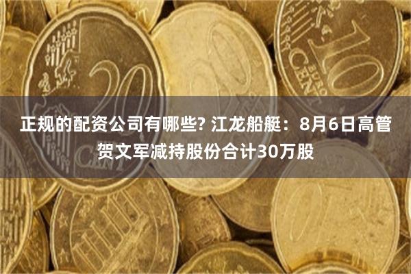 正规的配资公司有哪些? 江龙船艇：8月6日高管贺文军减持股份合计30万股