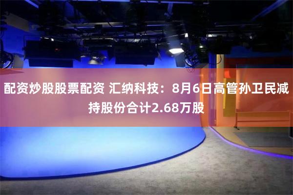 配资炒股股票配资 汇纳科技：8月6日高管孙卫民减持股份合计2.68万股