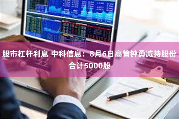 股市杠杆利息 中科信息：8月6日高管钟勇减持股份合计5000股