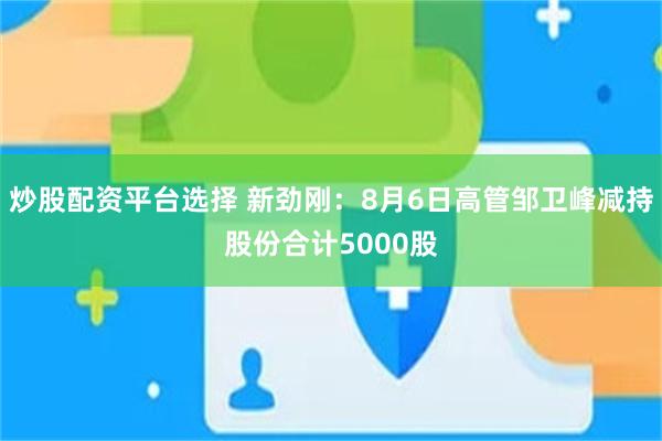 炒股配资平台选择 新劲刚：8月6日高管邹卫峰减持股份合计5000股