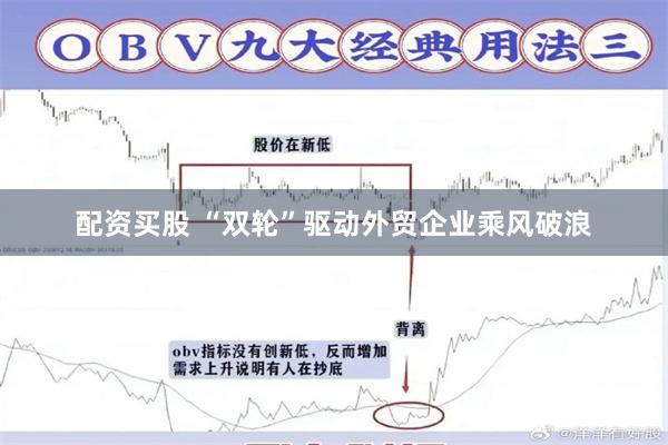 配资买股 “双轮”驱动外贸企业乘风破浪