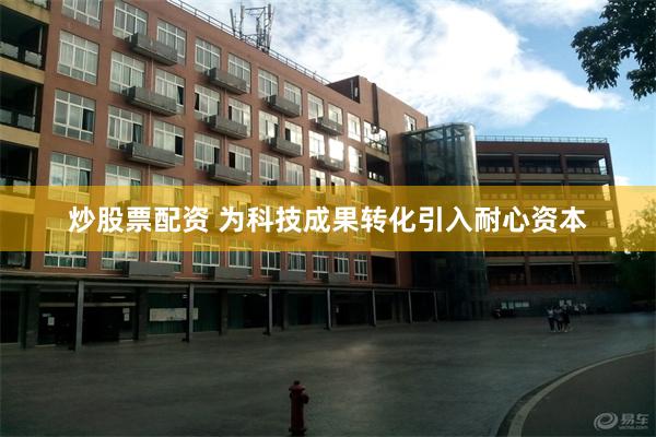 炒股票配资 为科技成果转化引入耐心资本