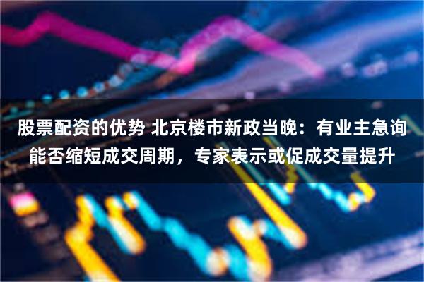 股票配资的优势 北京楼市新政当晚：有业主急询能否缩短成交周期，专家表示或促成交量提升