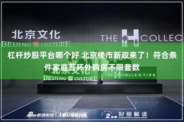杠杆炒股平台哪个好 北京楼市新政来了！符合条件家庭五环外购房不限套数