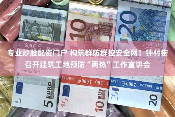 专业炒股配资门户 构筑群防群控安全网！钟村街召开建筑工地预防“两热”工作宣讲会