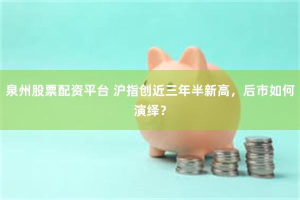 泉州股票配资平台 沪指创近三年半新高，后市如何演绎？